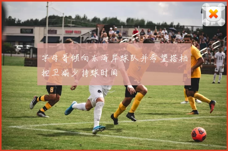 字母哥倾向东海岸球队并希望搭档控卫减少持球时间
