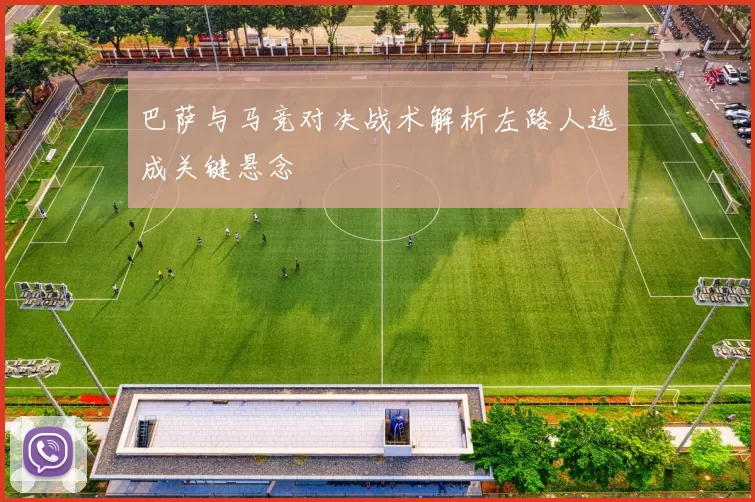 巴萨与马竞对决战术解析左路人选成关键悬念