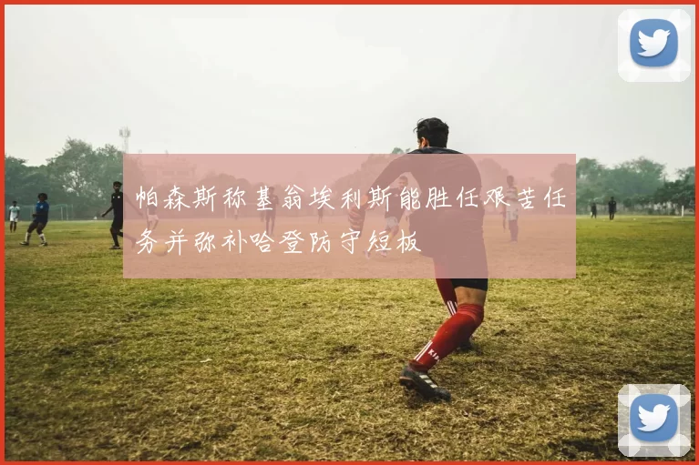 帕森斯称基翁埃利斯能胜任艰苦任务并弥补哈登防守短板