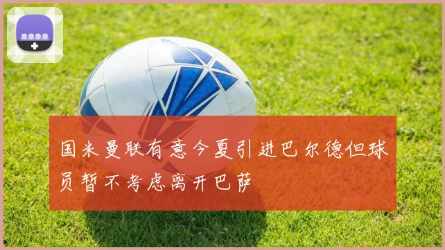国米曼联有意今夏引进巴尔德但球员暂不考虑离开巴萨