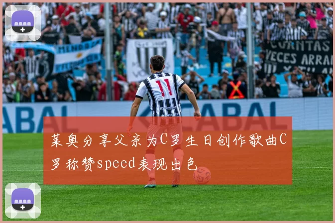 莱奥分享父亲为C罗生日创作歌曲C罗称赞speed表现出色