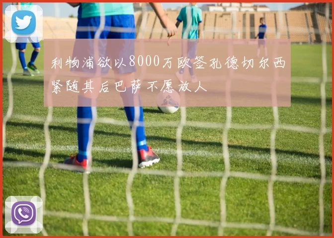 利物浦欲以8000万欧签孔德切尔西紧随其后巴萨不愿放人