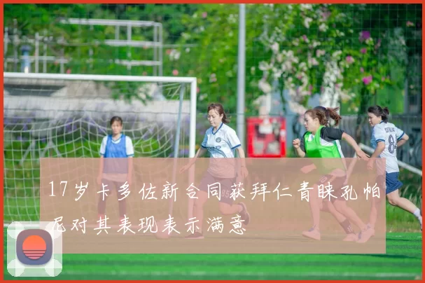 17岁卡多佐新合同获拜仁青睐孔帕尼对其表现表示满意