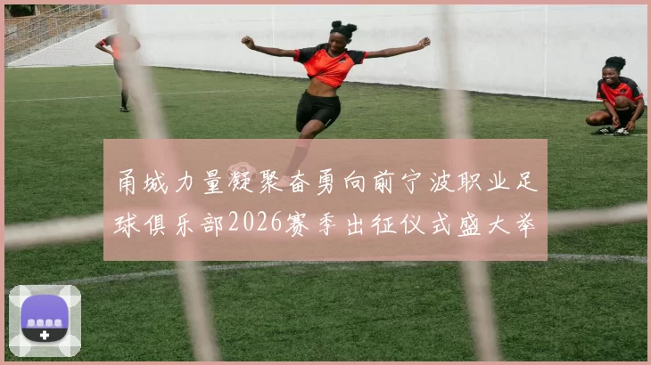 甬城力量凝聚奋勇向前宁波职业足球俱乐部2026赛季出征仪式盛大举行