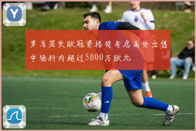 罗马若失欧冠资格将考虑高价出售中场科内超过5000万欧元