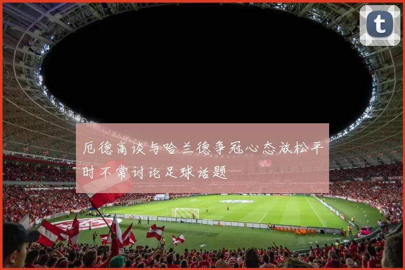 厄德高谈与哈兰德争冠心态放松平时不常讨论足球话题