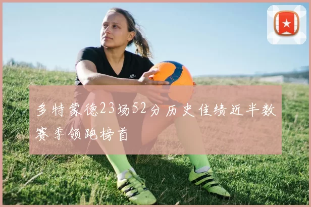 多特蒙德23场52分历史佳绩近半数赛季领跑榜首