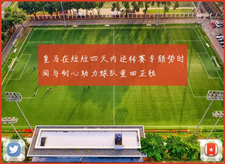 皇马在短短四天内逆转赛季颓势时间与耐心助力球队重回正轨