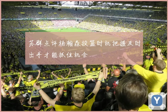 苏群点评杨瀚森投篮时机把握及时出手才能抓住机会
