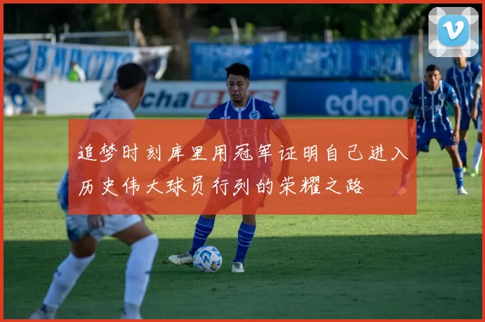 追梦时刻库里用冠军证明自己进入历史伟大球员行列的荣耀之路