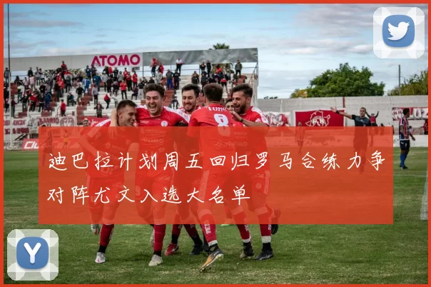 迪巴拉计划周五回归罗马合练力争对阵尤文入选大名单