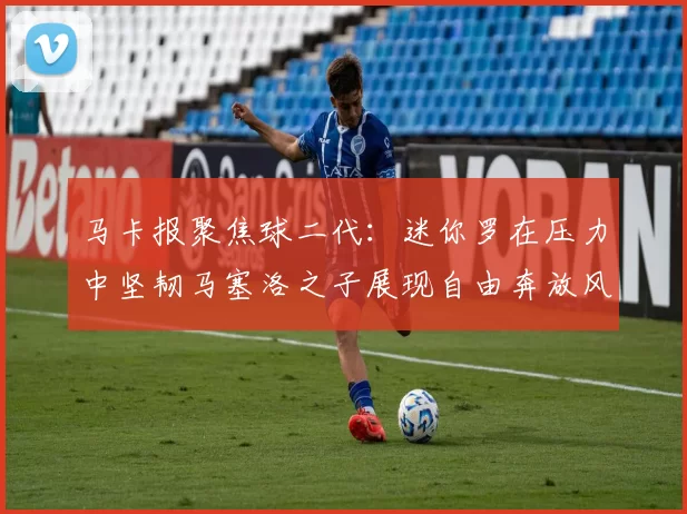 马卡报聚焦球二代：迷你罗在压力中坚韧马塞洛之子展现自由奔放风采