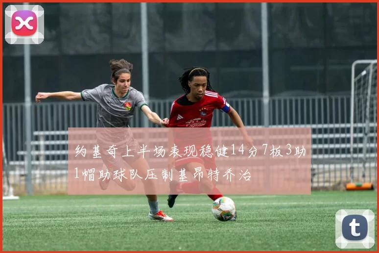约基奇上半场表现稳健14分7板3助1帽助球队压制基昂特乔治