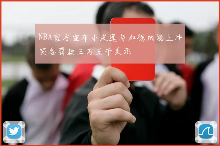 NBA官方宣布小皮蓬与加德纳场上冲突各罚款三万五千美元