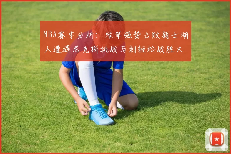 NBA赛季分析：绿军强势击败骑士湖人遭遇尼克斯挑战马刺轻松战胜火箭