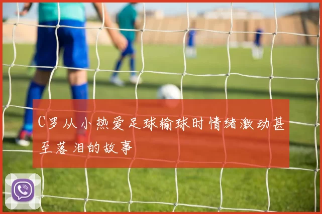 C罗从小热爱足球输球时情绪激动甚至落泪的故事