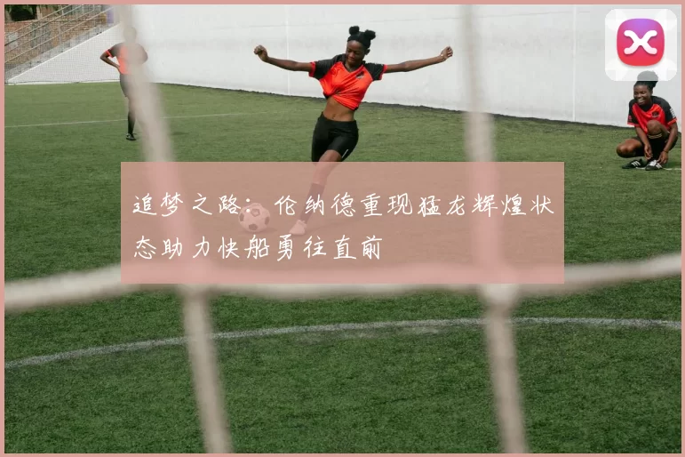 追梦之路：伦纳德重现猛龙辉煌状态助力快船勇往直前