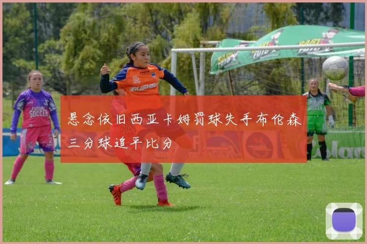 悬念依旧西亚卡姆罚球失手布伦森三分球追平比分