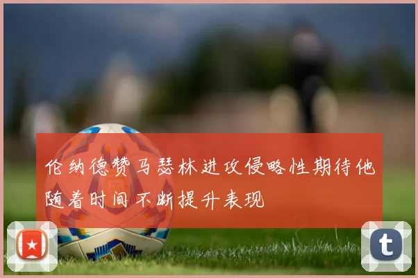 伦纳德赞马瑟林进攻侵略性期待他随着时间不断提升表现