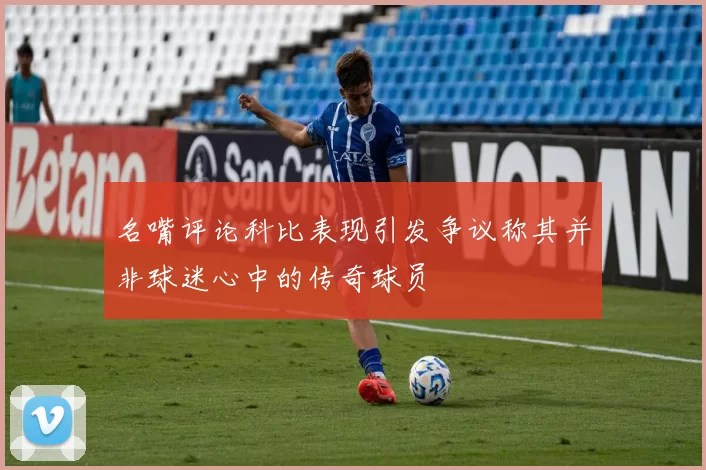 名嘴评论科比表现引发争议称其并非球迷心中的传奇球员