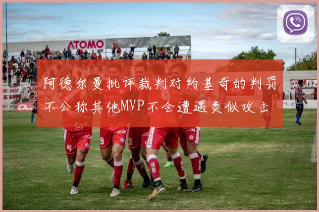 阿德尔曼批评裁判对约基奇的判罚不公称其他MVP不会遭遇类似攻击