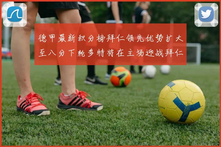 德甲最新积分榜拜仁领先优势扩大至八分下轮多特将在主场迎战拜仁